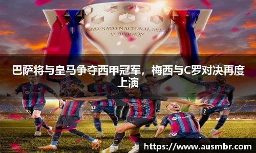 巴萨将与皇马争夺西甲冠军，梅西与C罗对决再度上演