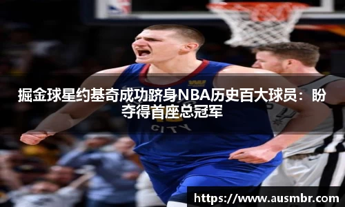 掘金球星约基奇成功跻身NBA历史百大球员：盼夺得首座总冠军