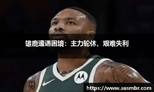 雄鹿遭遇困境：主力轮休，艰难失利