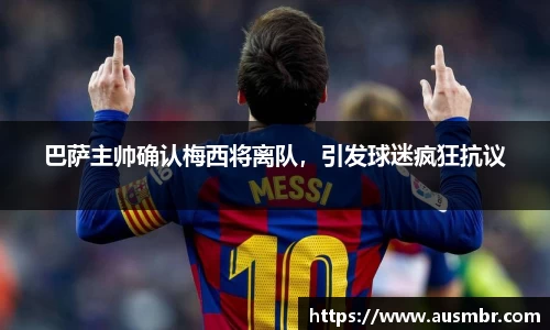 巴萨主帅确认梅西将离队，引发球迷疯狂抗议