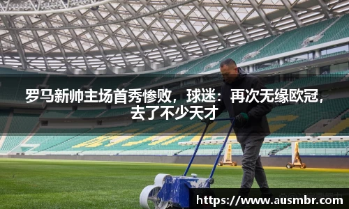 罗马新帅主场首秀惨败，球迷：再次无缘欧冠，去了不少天才
