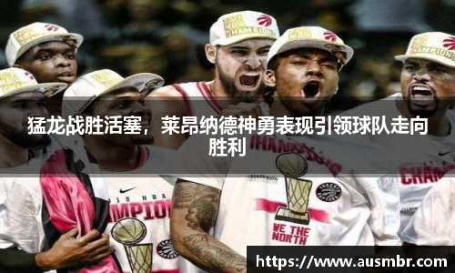 猛龙战胜活塞，莱昂纳德神勇表现引领球队走向胜利