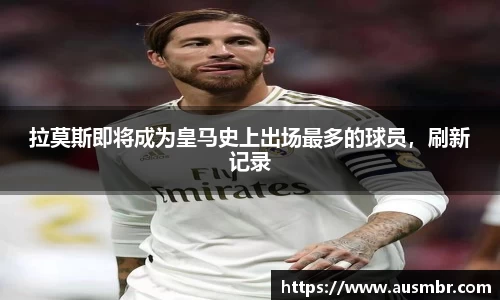 拉莫斯即将成为皇马史上出场最多的球员，刷新记录