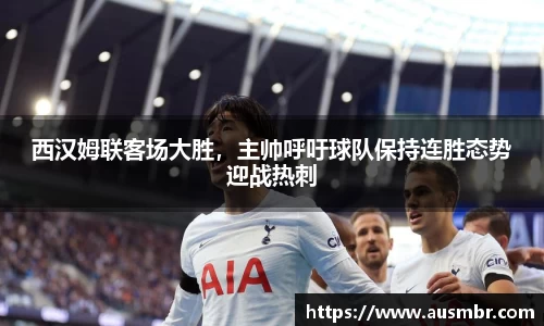 西汉姆联客场大胜，主帅呼吁球队保持连胜态势迎战热刺