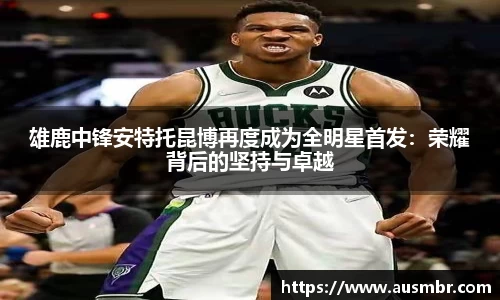 雄鹿中锋安特托昆博再度成为全明星首发：荣耀背后的坚持与卓越