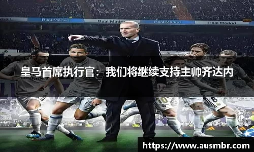 皇马首席执行官：我们将继续支持主帅齐达内
