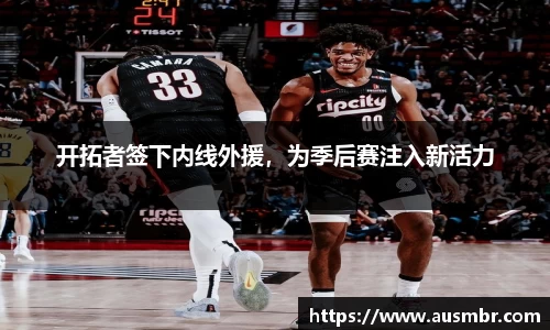 开拓者签下内线外援，为季后赛注入新活力
