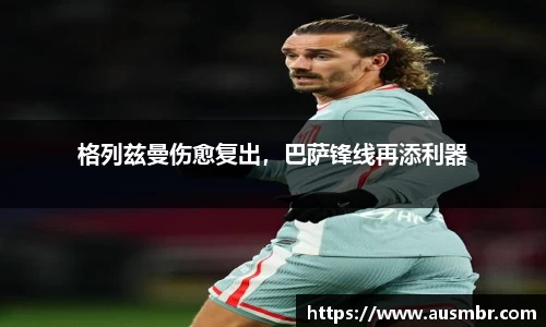 格列兹曼伤愈复出，巴萨锋线再添利器