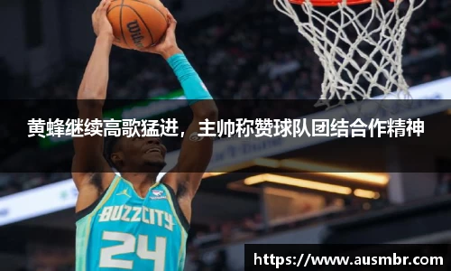黄蜂继续高歌猛进，主帅称赞球队团结合作精神
