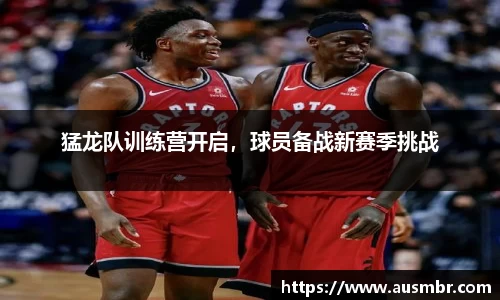 猛龙队训练营开启，球员备战新赛季挑战
