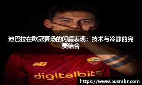 迪巴拉在欧冠赛场的闪耀表现：技术与冷静的完美结合