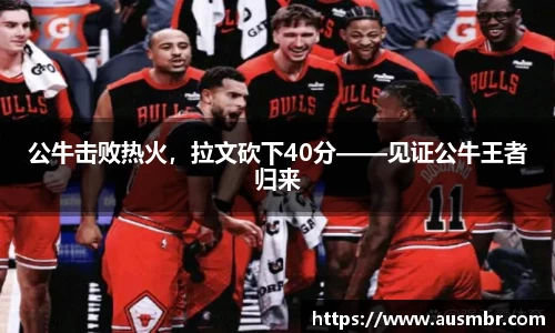 公牛击败热火，拉文砍下40分——见证公牛王者归来