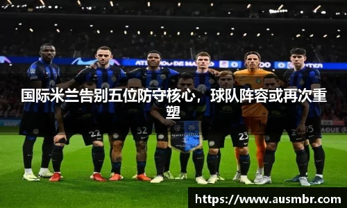 国际米兰告别五位防守核心，球队阵容或再次重塑