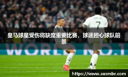 皇马球星受伤将缺席重要比赛，球迷担心球队前景