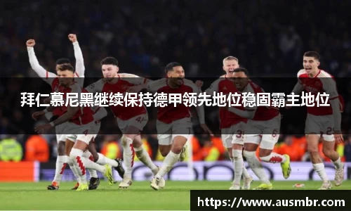 拜仁慕尼黑继续保持德甲领先地位稳固霸主地位
