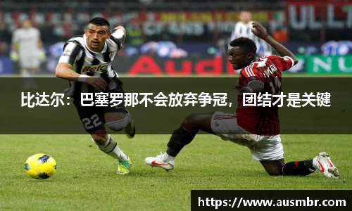 比达尔：巴塞罗那不会放弃争冠，团结才是关键