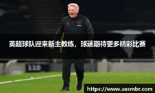 英超球队迎来新主教练，球迷期待更多精彩比赛