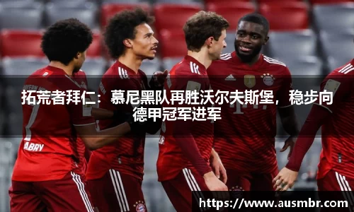 拓荒者拜仁：慕尼黑队再胜沃尔夫斯堡，稳步向德甲冠军进军