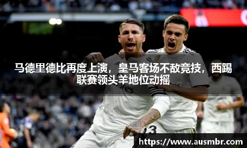 马德里德比再度上演，皇马客场不敌竞技，西踢联赛领头羊地位动摇