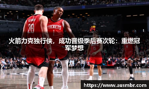 火箭力克独行侠，成功晋级季后赛次轮：重燃冠军梦想