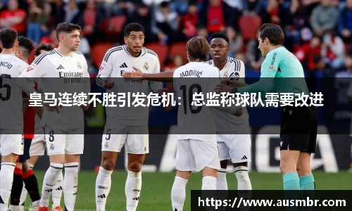 皇马连续不胜引发危机：总监称球队需要改进