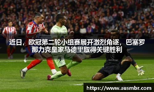 近日，欧冠第二轮小组赛展开激烈角逐，巴塞罗那力克皇家马德里取得关键胜利