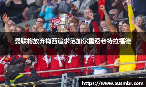 曼联将放弃梅西追求范加尔重返老特拉福德