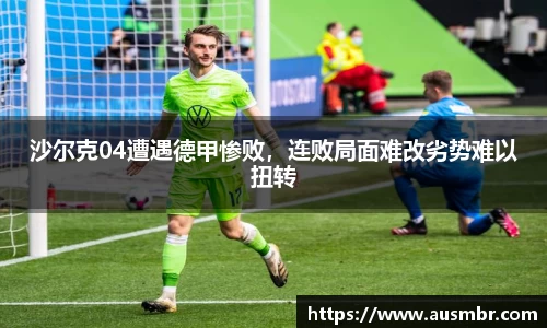 沙尔克04遭遇德甲惨败，连败局面难改劣势难以扭转