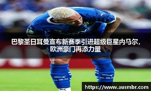 巴黎圣日耳曼宣布新赛季引进超级巨星内马尔，欧洲豪门再添力量