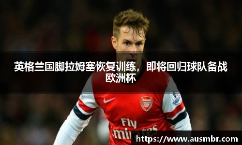 英格兰国脚拉姆塞恢复训练，即将回归球队备战欧洲杯