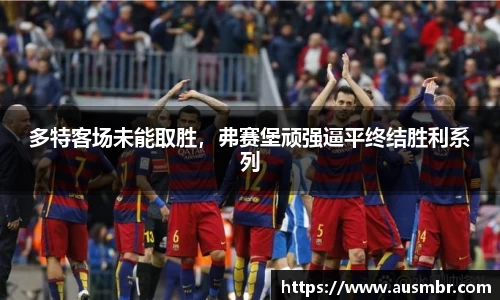 多特客场未能取胜，弗赛堡顽强逼平终结胜利系列