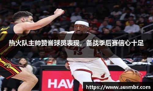 热火队主帅赞誉球员表现，备战季后赛信心十足