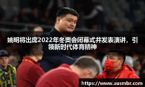 姚明将出席2022年冬奥会闭幕式并发表演讲，引领新时代体育精神