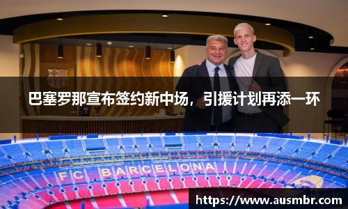巴塞罗那宣布签约新中场，引援计划再添一环