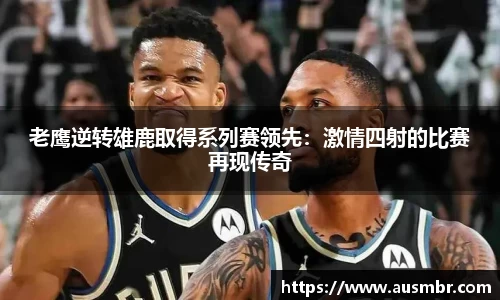 老鹰逆转雄鹿取得系列赛领先：激情四射的比赛再现传奇