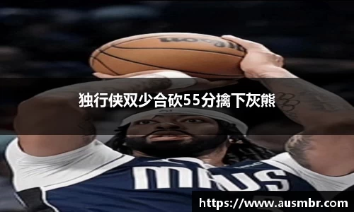 独行侠双少合砍55分擒下灰熊