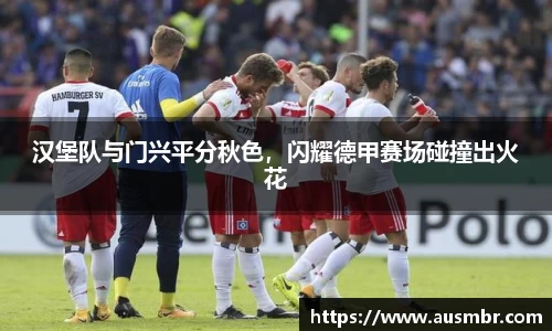 汉堡队与门兴平分秋色，闪耀德甲赛场碰撞出火花
