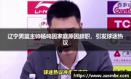 辽宁男篮主帅杨鸣因家庭原因辞职，引发球迷热议