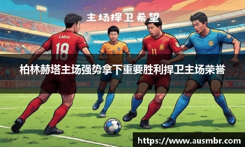 柏林赫塔主场强势拿下重要胜利捍卫主场荣誉