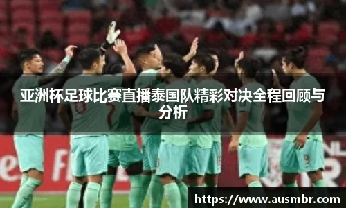 亚洲杯足球比赛直播泰国队精彩对决全程回顾与分析