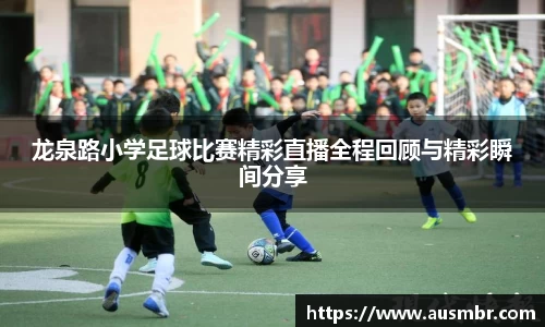 龙泉路小学足球比赛精彩直播全程回顾与精彩瞬间分享