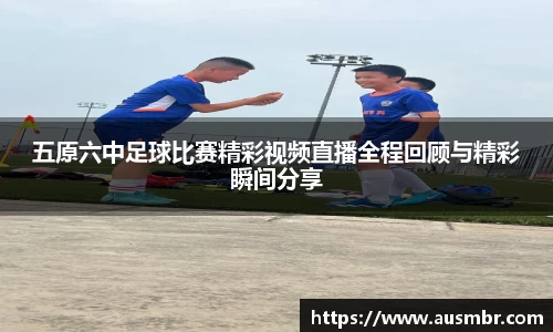 五原六中足球比赛精彩视频直播全程回顾与精彩瞬间分享