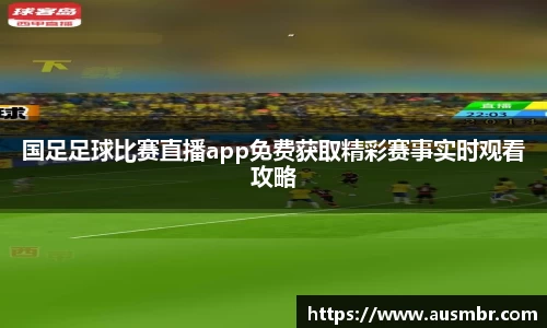 国足足球比赛直播app免费获取精彩赛事实时观看攻略