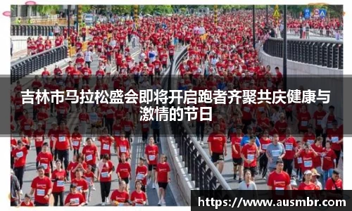 吉林市马拉松盛会即将开启跑者齐聚共庆健康与激情的节日