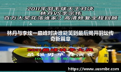 林丹与李炫一巅峰对决谁能笑到最后揭开羽坛传奇新篇章