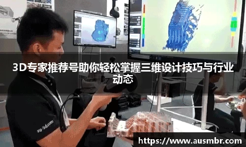 3D专家推荐号助你轻松掌握三维设计技巧与行业动态