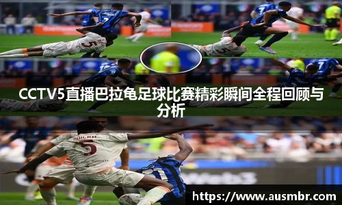 CCTV5直播巴拉龟足球比赛精彩瞬间全程回顾与分析