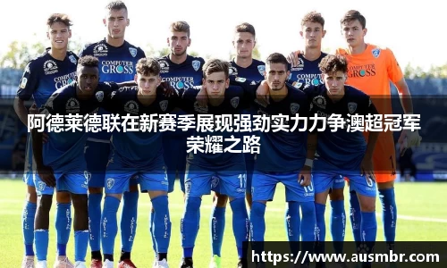 阿德莱德联在新赛季展现强劲实力力争澳超冠军荣耀之路