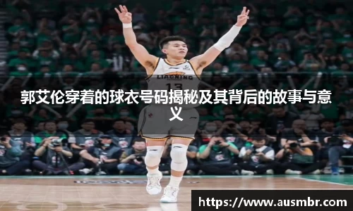 郭艾伦穿着的球衣号码揭秘及其背后的故事与意义