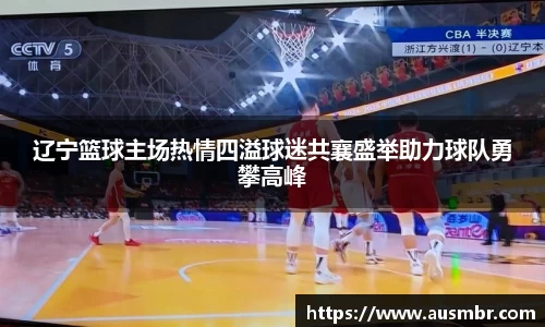 辽宁篮球主场热情四溢球迷共襄盛举助力球队勇攀高峰